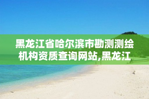 黑龙江省哈尔滨市勘测测绘机构资质查询网站,黑龙江省哈尔滨市测绘局。