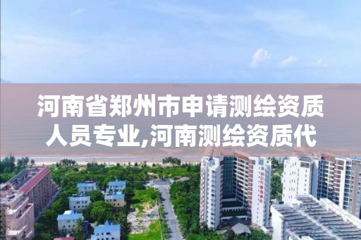 河南省郑州市申请测绘资质人员专业,河南测绘资质代办