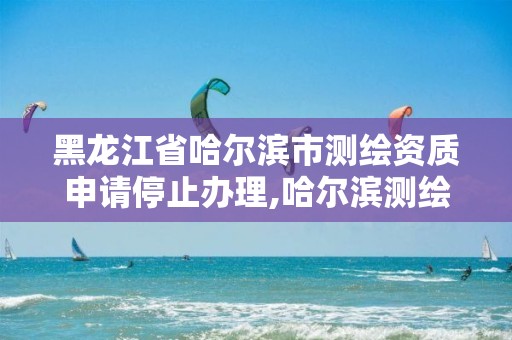 黑龙江省哈尔滨市测绘资质申请停止办理,哈尔滨测绘局幼儿园是民办还是公办