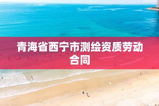 青海省西宁市测绘资质劳动合同