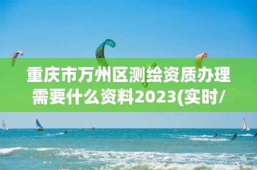 重庆市万州区测绘资质办理需要什么资料2023(实时/更新中)