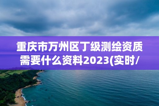 重庆市万州区丁级测绘资质需要什么资料2023(实时/更新中)