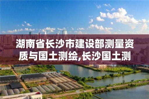 湖南省长沙市建设部测量资质与国土测绘,长沙国土测绘与规划最好的公司。