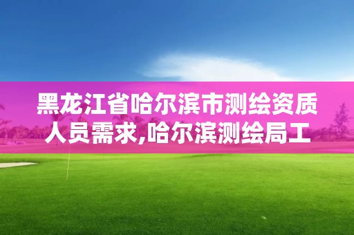 黑龙江省哈尔滨市测绘资质人员需求,哈尔滨测绘局工资怎么样