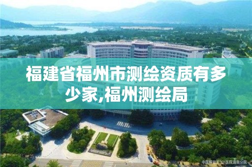 福建省福州市测绘资质有多少家,福州测绘局