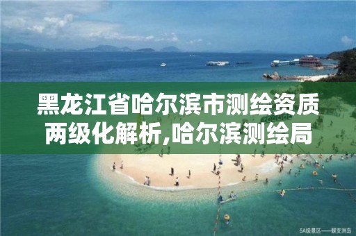 黑龙江省哈尔滨市测绘资质两级化解析,哈尔滨测绘局是干什么的。