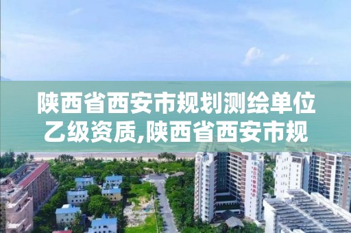 陕西省西安市规划测绘单位乙级资质,陕西省西安市规划测绘单位乙级资质公示