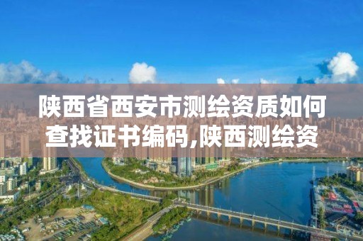 陕西省西安市测绘资质如何查找证书编码,陕西测绘资质查询