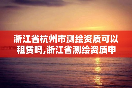 浙江省杭州市测绘资质可以租赁吗,浙江省测绘资质申请需要什么条件