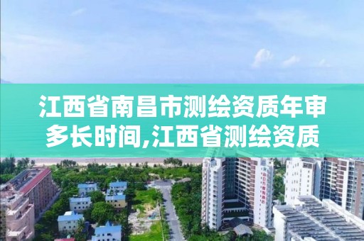 江西省南昌市测绘资质年审多长时间,江西省测绘资质延期公告。