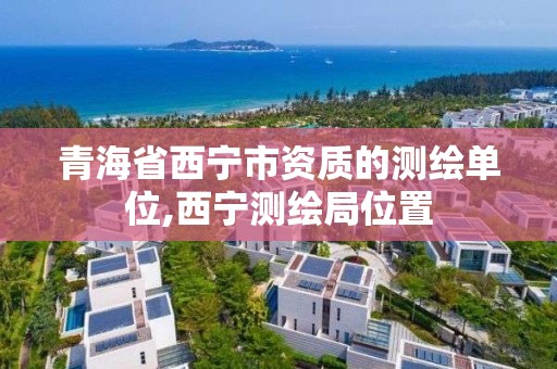 青海省西宁市资质的测绘单位,西宁测绘局位置