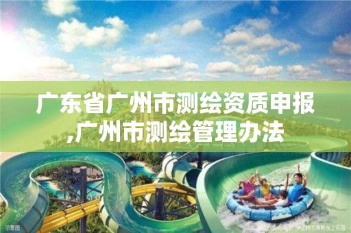 广东省广州市测绘资质申报,广州市测绘管理办法