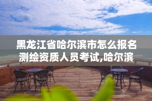 黑龙江省哈尔滨市怎么报名测绘资质人员考试,哈尔滨测绘局是干什么的