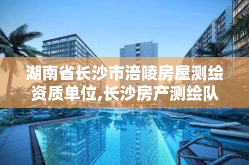 湖南省长沙市涪陵房屋测绘资质单位,长沙房产测绘队