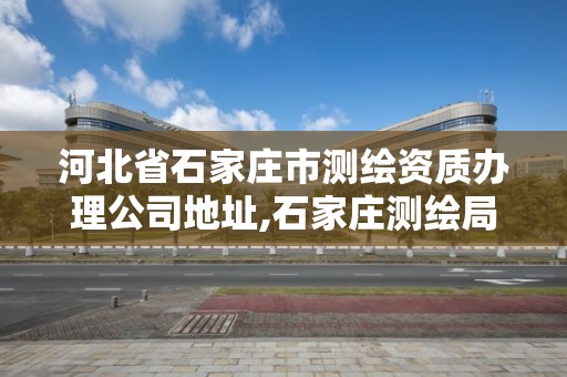 河北省石家庄市测绘资质办理公司地址,石家庄测绘局在哪。