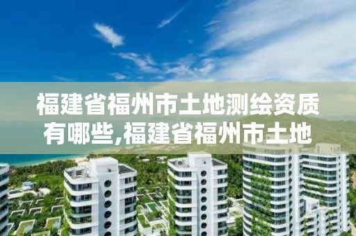 福建省福州市土地测绘资质有哪些,福建省福州市土地测绘资质有哪些单位。