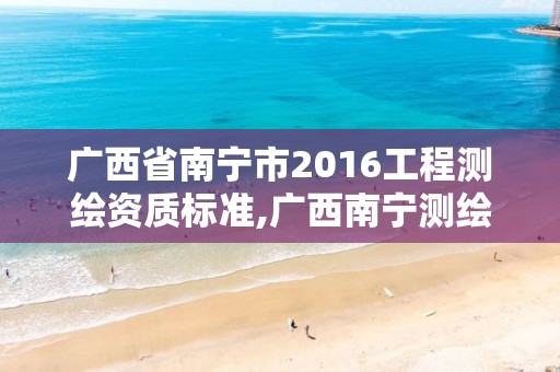 广西省南宁市2016工程测绘资质标准,广西南宁测绘局网址