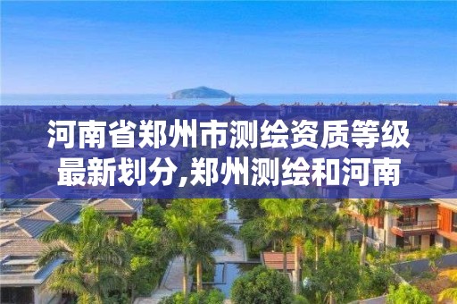 河南省郑州市测绘资质等级最新划分,郑州测绘和河南测绘