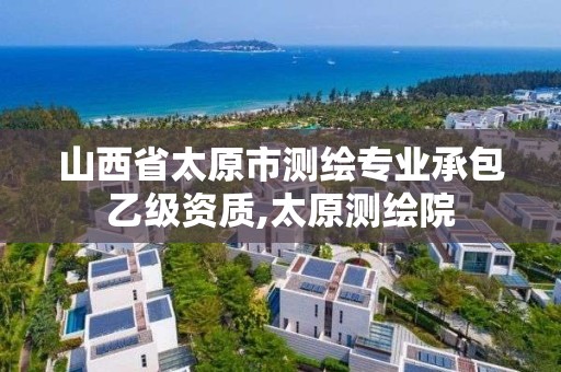 山西省太原市测绘专业承包乙级资质,太原测绘院