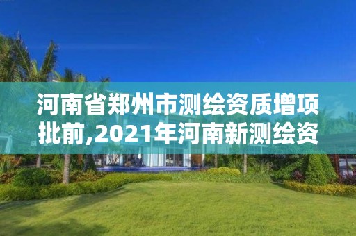 河南省郑州市测绘资质增项批前,2021年河南新测绘资质办理。