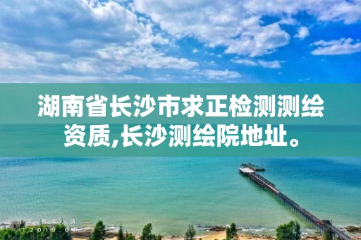 湖南省长沙市求正检测测绘资质,长沙测绘院地址。