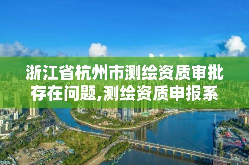 浙江省杭州市测绘资质审批存在问题,测绘资质申报系统