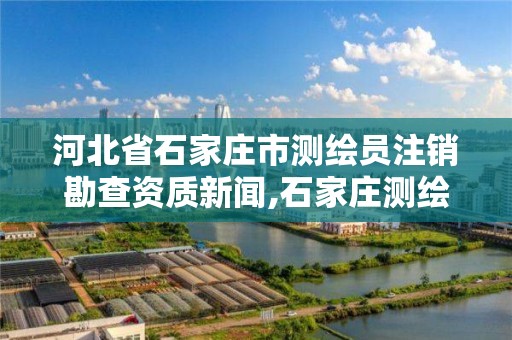 河北省石家庄市测绘员注销勘查资质新闻,石家庄测绘资质代办。