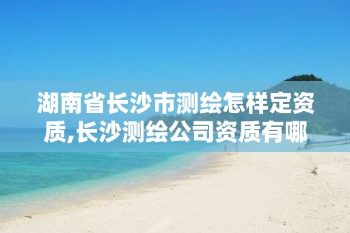 湖南省长沙市测绘怎样定资质,长沙测绘公司资质有哪家