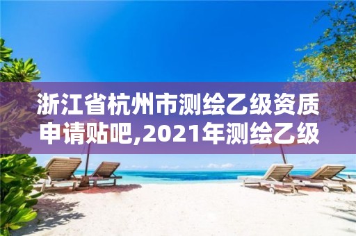 浙江省杭州市测绘乙级资质申请贴吧,2021年测绘乙级资质申报条件