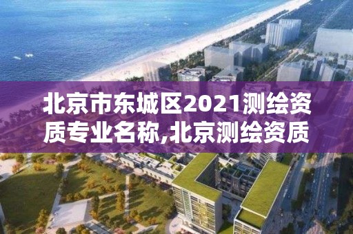 北京市东城区2021测绘资质专业名称,北京测绘资质管理办法