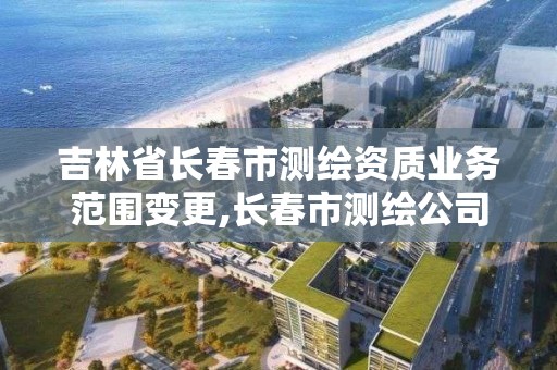 吉林省长春市测绘资质业务范围变更,长春市测绘公司招聘。