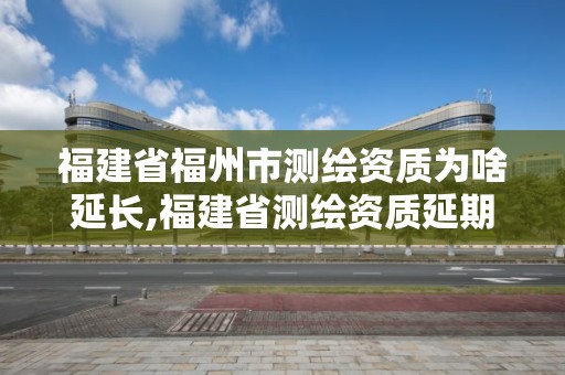 福建省福州市测绘资质为啥延长,福建省测绘资质延期