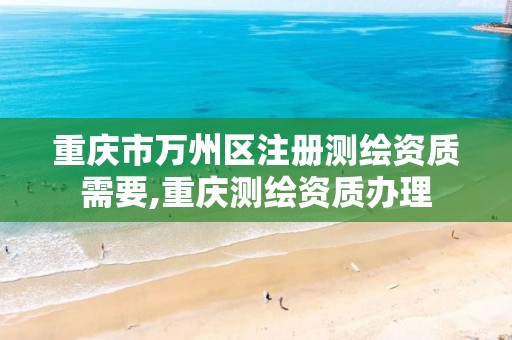 重庆市万州区注册测绘资质需要,重庆测绘资质办理