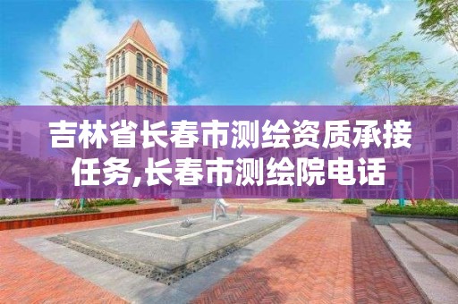 吉林省长春市测绘资质承接任务,长春市测绘院电话