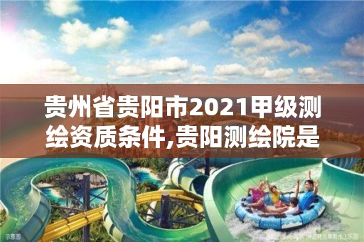 贵州省贵阳市2021甲级测绘资质条件,贵阳测绘院是什么单位