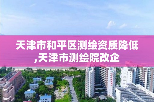 天津市和平区测绘资质降低,天津市测绘院改企