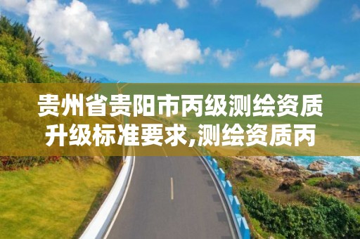 贵州省贵阳市丙级测绘资质升级标准要求,测绘资质丙级升乙级条件