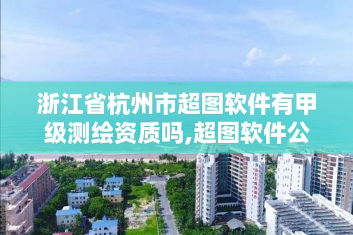 浙江省杭州市超图软件有甲级测绘资质吗,超图软件公司简介。