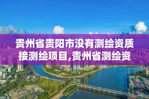 贵州省贵阳市没有测绘资质接测绘项目,贵州省测绘资质管理系统