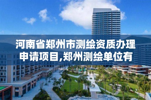 河南省郑州市测绘资质办理申请项目,郑州测绘单位有哪些