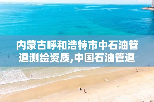 内蒙古呼和浩特市中石油管道测绘资质,中国石油管道检测公司