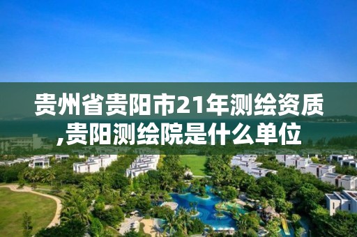 贵州省贵阳市21年测绘资质,贵阳测绘院是什么单位