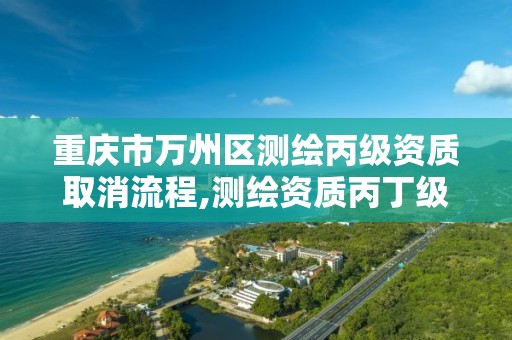 重庆市万州区测绘丙级资质取消流程,测绘资质丙丁级取消时间