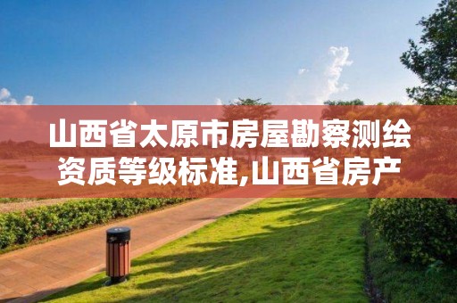 山西省太原市房屋勘察测绘资质等级标准,山西省房产测绘收费标准。