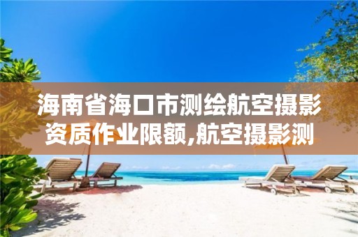 海南省海口市测绘航空摄影资质作业限额,航空摄影测量资质。