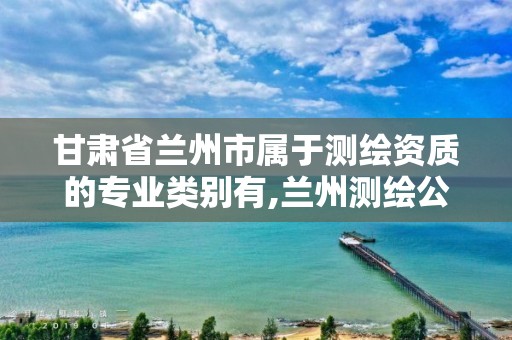 甘肃省兰州市属于测绘资质的专业类别有,兰州测绘公司招聘信息。