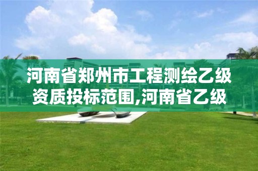 河南省郑州市工程测绘乙级资质投标范围,河南省乙级测绘公司有多少家