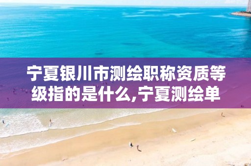 宁夏银川市测绘职称资质等级指的是什么,宁夏测绘单位名录。