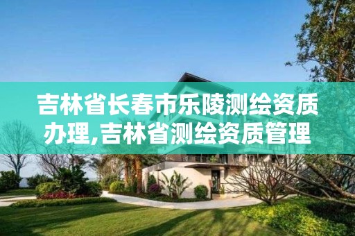 吉林省长春市乐陵测绘资质办理,吉林省测绘资质管理平台