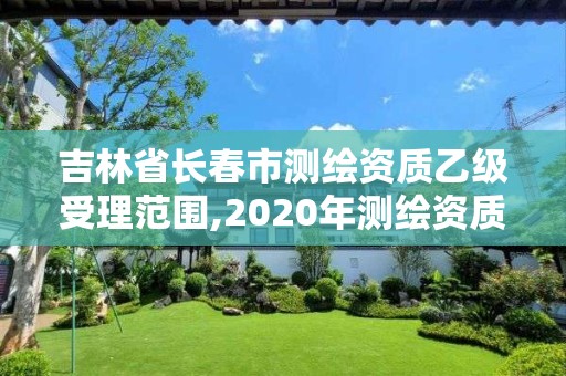 吉林省长春市测绘资质乙级受理范围,2020年测绘资质乙级需要什么条件